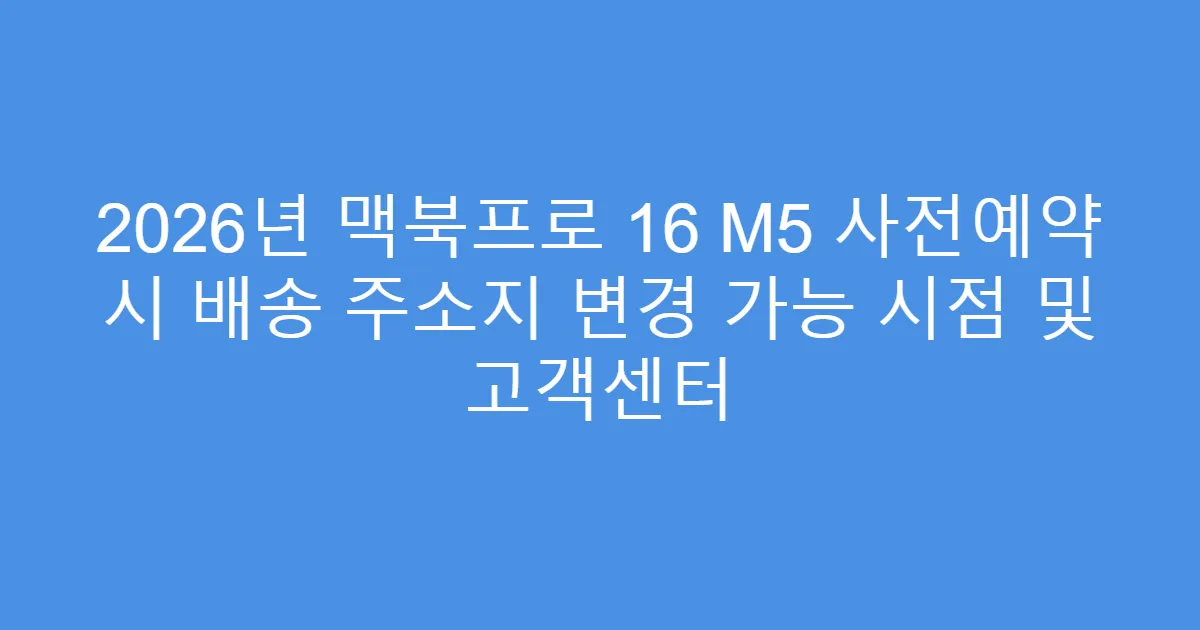 2026년 맥북프로 16 M5 사전예약 시 배송 주소지 변경 가능 시점 및 고객센터
