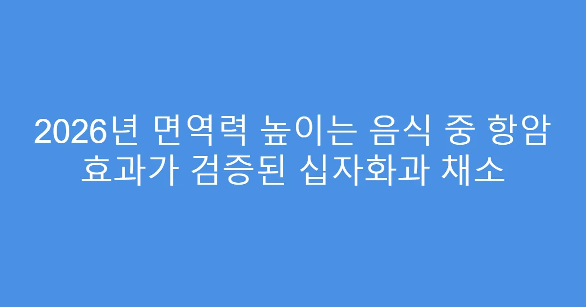 2026년 면역력 높이는 음식 중 항암 효과가 검증된 십자화과 채소