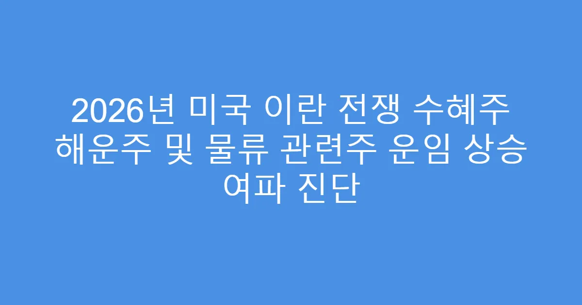 2026년 미국 이란 전쟁 수혜주 해운주 및 물류 관련주 운임 상승 여파 진단