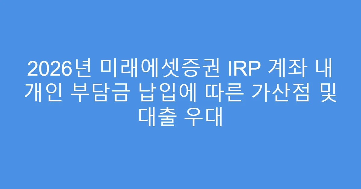 2026년 미래에셋증권 IRP 계좌 내 개인 부담금 납입에 따른 가산점 및 대출 우대