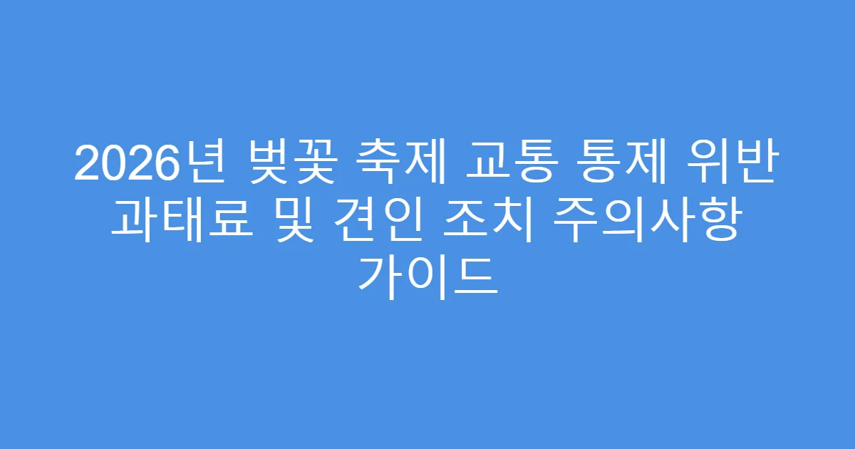 2026년 벚꽃 축제 교통 통제 위반 과태료 및 견인 조치 주의사항 가이드