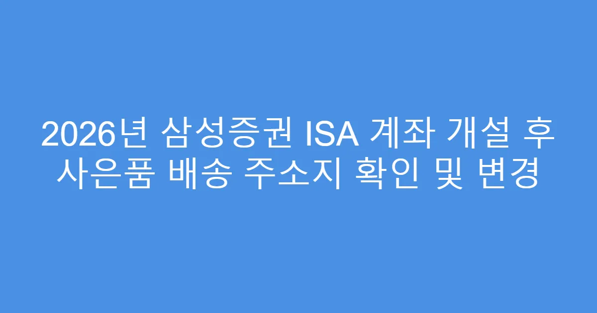 2026년 삼성증권 ISA 계좌 개설 후 사은품 배송 주소지 확인 및 변경