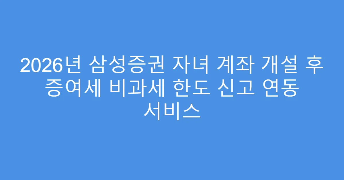 2026년 삼성증권 자녀 계좌 개설 후 증여세 비과세 한도 신고 연동 서비스
