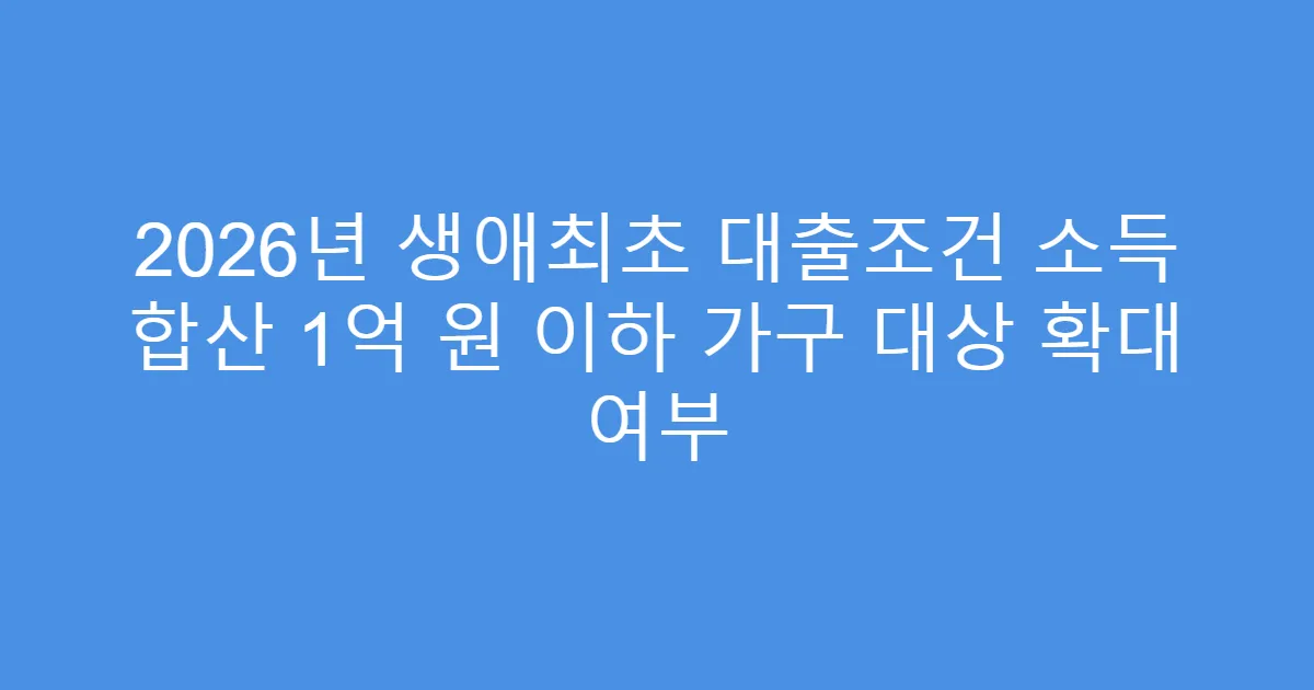 2026년 생애최초 대출조건 소득 합산 1억 원 이하 가구 대상 확대 여부