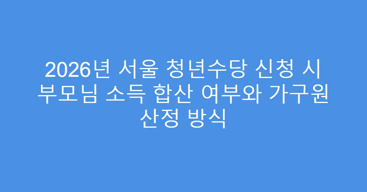 2026년 서울 청년수당 신청 시 부모님 소득 합산 여부와 가구원 산정 방식