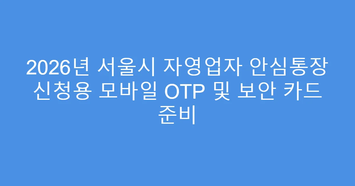 2026년 서울시 자영업자 안심통장 신청용 모바일 OTP 및 보안 카드 준비