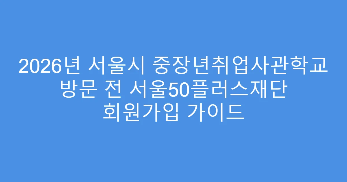 2026년 서울시 중장년취업사관학교 방문 전 서울50플러스재단 회원가입 가이드