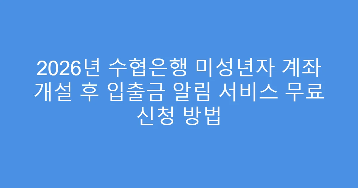 2026년 수협은행 미성년자 계좌 개설 후 입출금 알림 서비스 무료 신청 방법