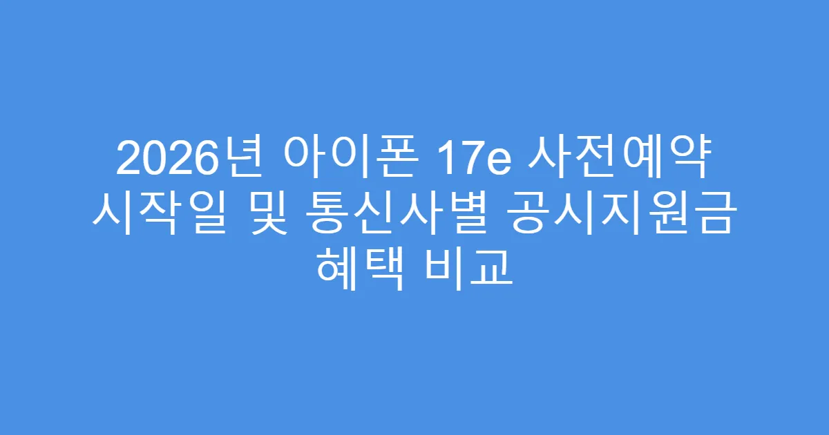 2026년 아이폰 17e 사전예약 시작일 및 통신사별 공시지원금 혜택 비교
