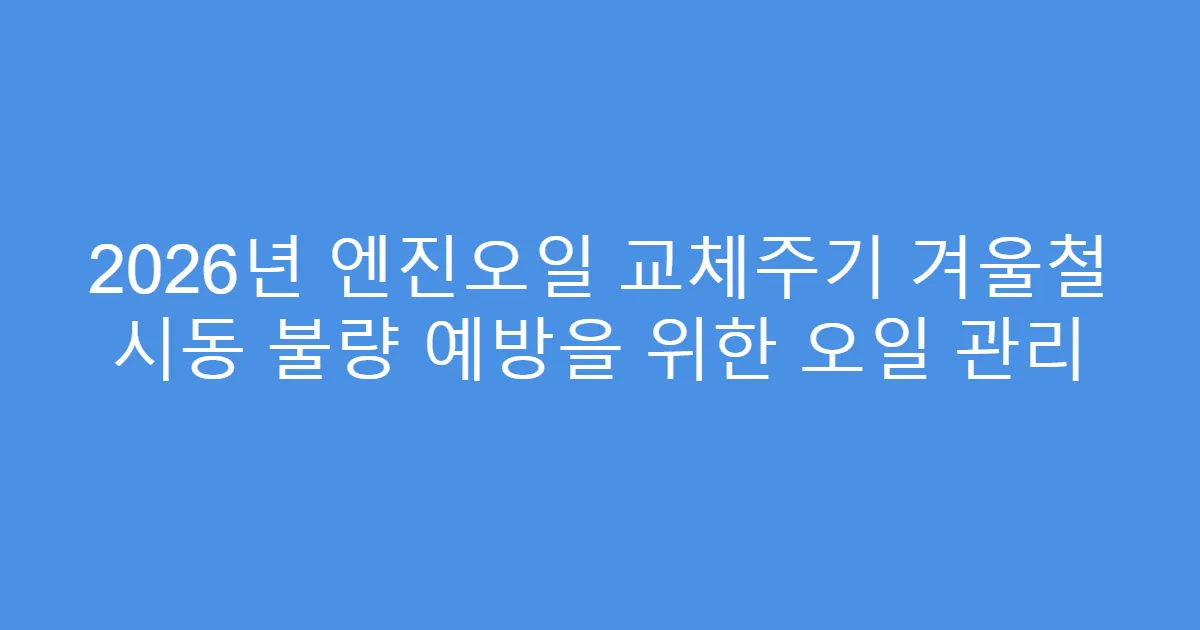 2026년 엔진오일 교체주기 겨울철 시동 불량 예방을 위한 오일 관리