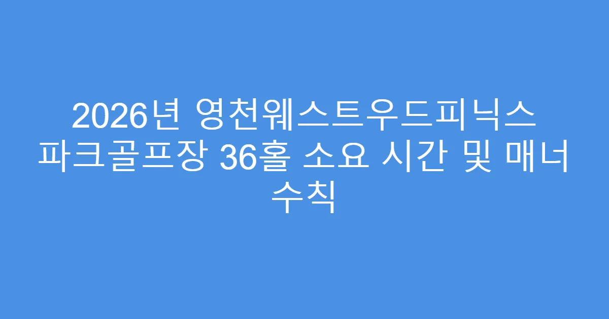 2026년 영천웨스트우드피닉스 파크골프장 36홀 소요 시간 및 매너 수칙