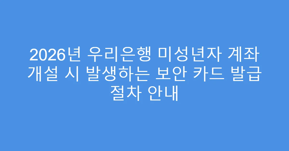 2026년 우리은행 미성년자 계좌 개설 시 발생하는 보안 카드 발급 절차 안내