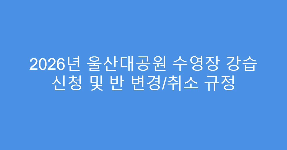 2026년 울산대공원 수영장 강습 신청 및 반 변경/취소 규정