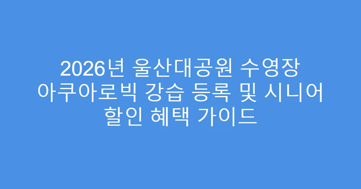 2026년 울산대공원 수영장 아쿠아로빅 강습 등록 및 시니어 할인 혜택 가이드