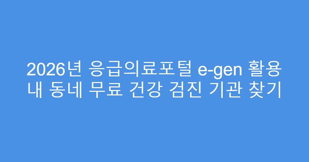 2026년 응급의료포털 e-gen 활용 내 동네 무료 건강 검진 기관 찾기