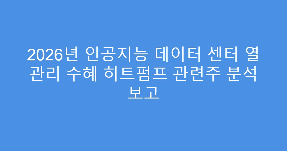 2026년 인공지능 데이터 센터 열 관리 수혜 히트펌프 관련주 분석 보고