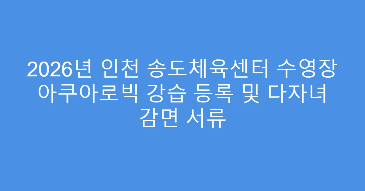 2026년 인천 송도체육센터 수영장 아쿠아로빅 강습 등록 및 다자녀 감면 서류