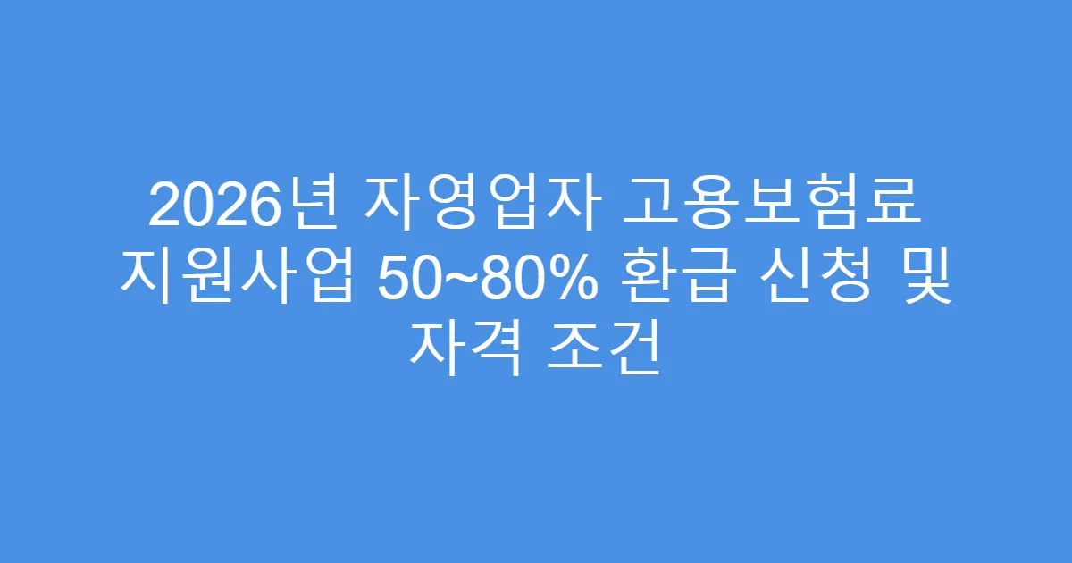 2026년 자영업자 고용보험료 지원사업 50~80% 환급 신청 및 자격 조건