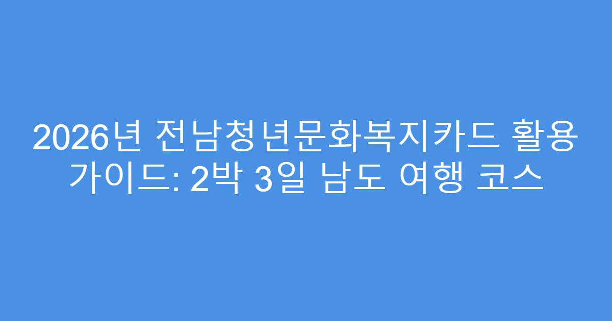 2026년 전남청년문화복지카드 활용 가이드: 2박 3일 남도 여행 코스