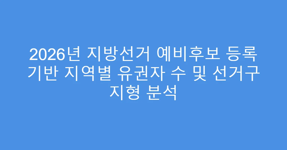 2026년 지방선거 예비후보 등록 기반 지역별 유권자 수 및 선거구 지형 분석