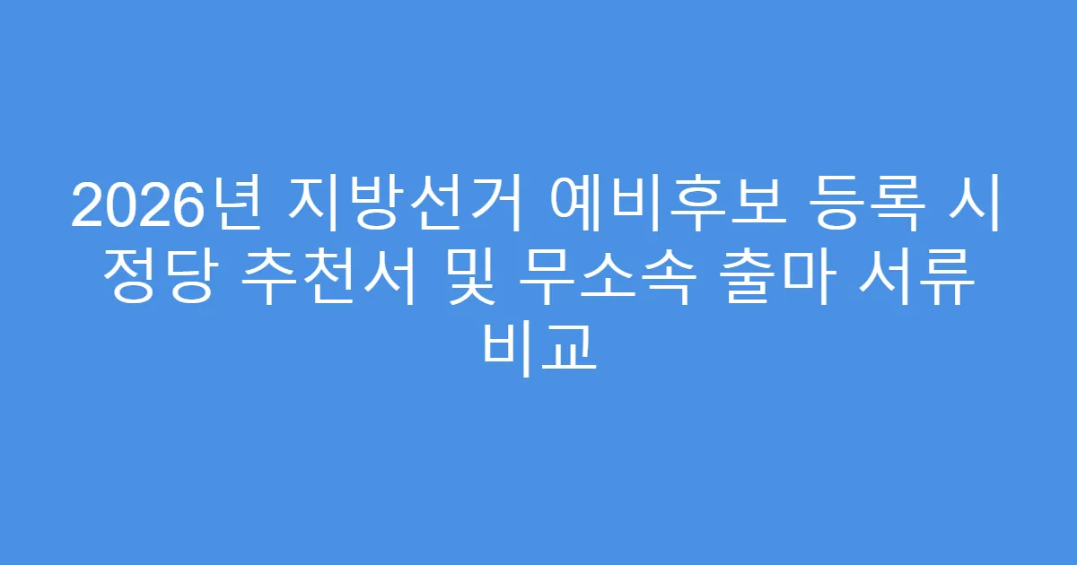 2026년 지방선거 예비후보 등록 시 정당 추천서 및 무소속 출마 서류 비교