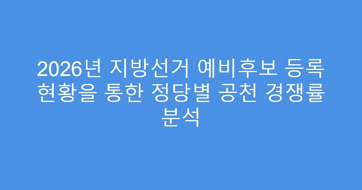 2026년 지방선거 예비후보 등록 현황을 통한 정당별 공천 경쟁률 분석