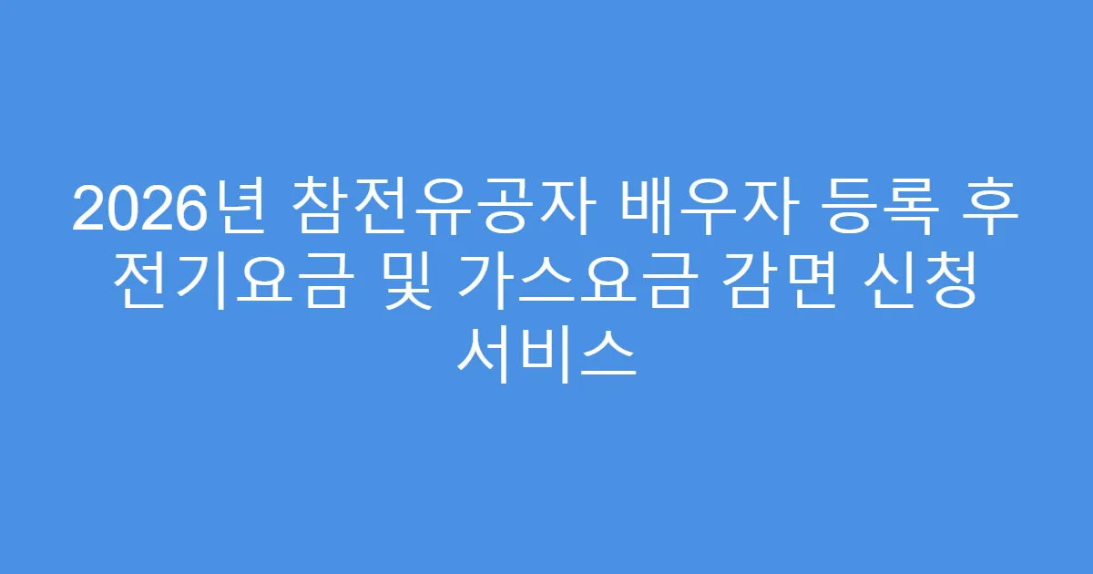 2026년 참전유공자 배우자 등록 후 전기요금 및 가스요금 감면 신청 서비스