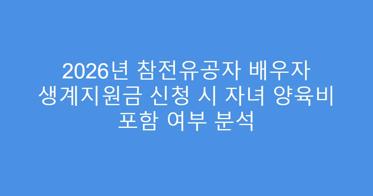 2026년 참전유공자 배우자 생계지원금 신청 시 자녀 양육비 포함 여부 분석