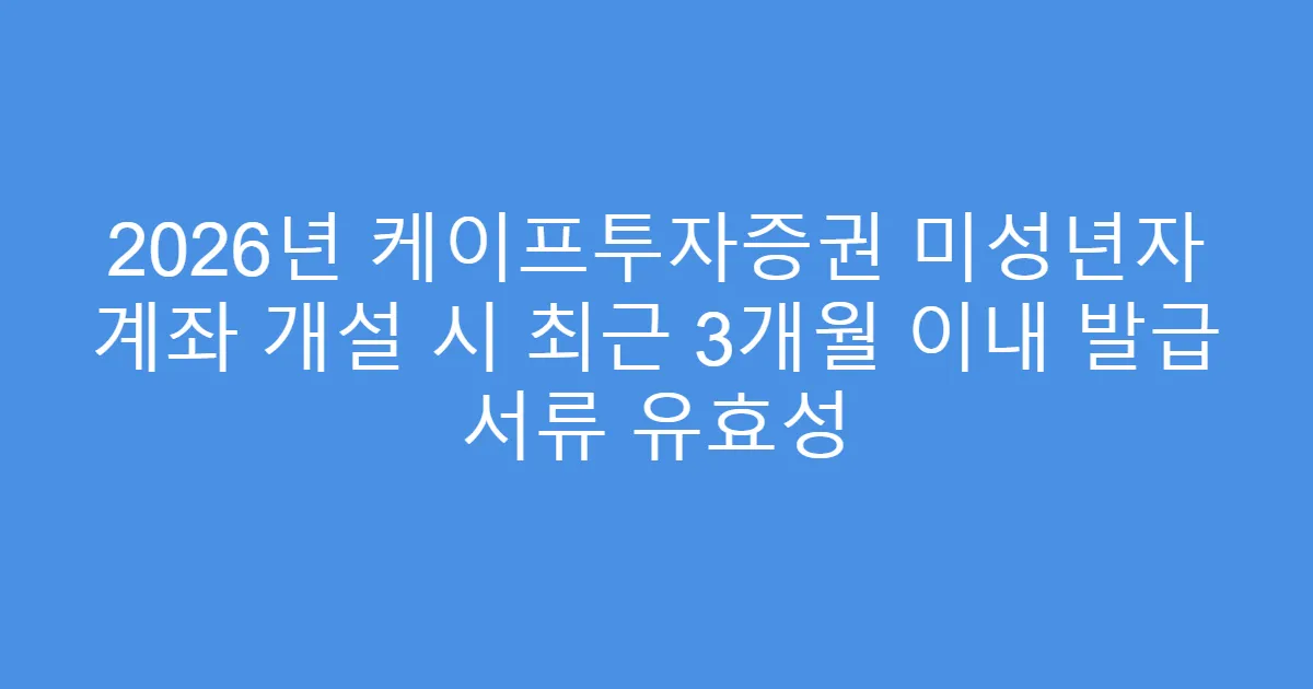 2026년 케이프투자증권 미성년자 계좌 개설 시 최근 3개월 이내 발급 서류 유효성