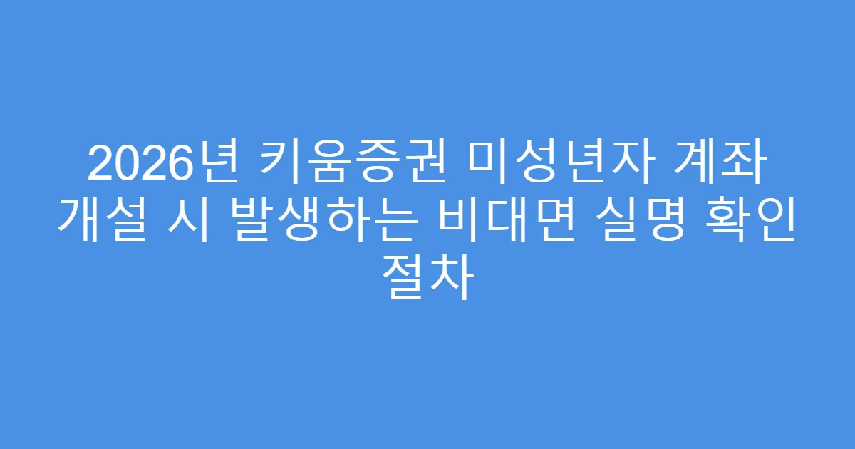 2026년 키움증권 미성년자 계좌 개설 시 발생하는 비대면 실명 확인 절차