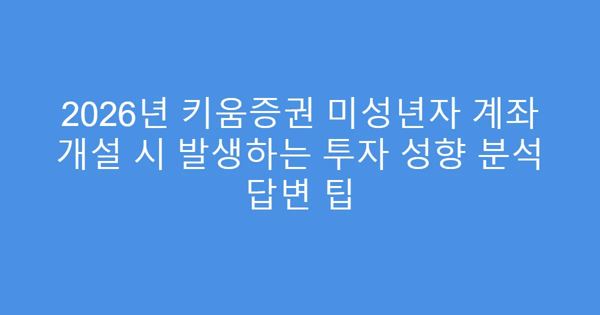 2026년 키움증권 미성년자 계좌 개설 시 발생하는 투자 성향 분석 답변 팁