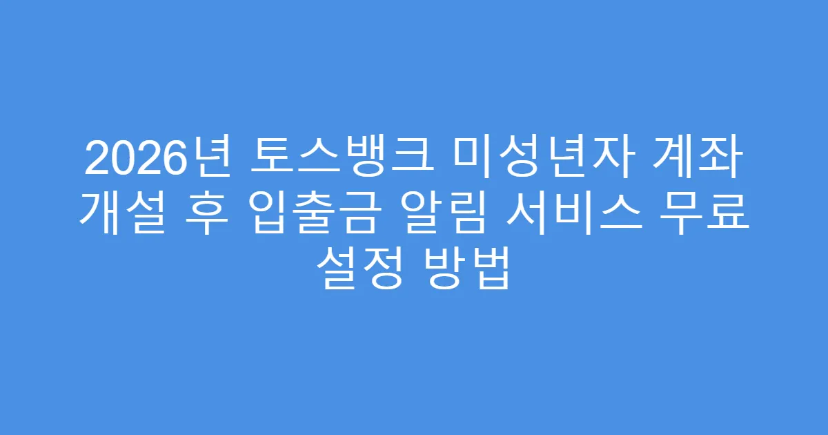2026년 토스뱅크 미성년자 계좌 개설 후 입출금 알림 서비스 무료 설정 방법