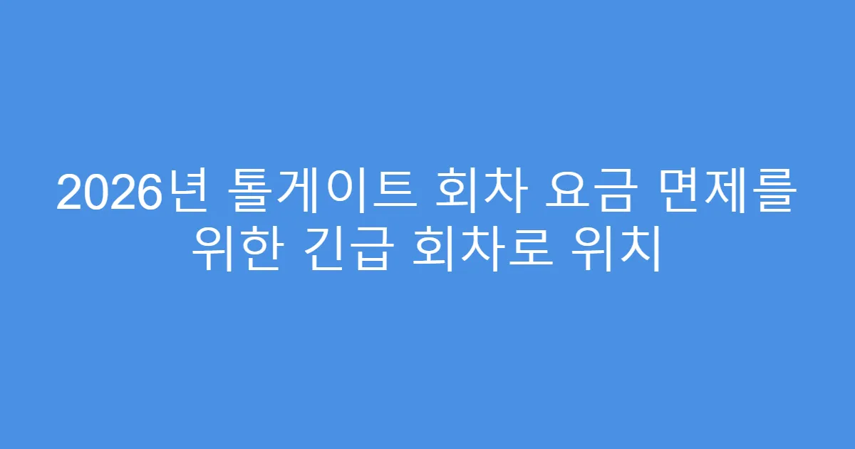 2026년 톨게이트 회차 요금 면제를 위한 긴급 회차로 위치