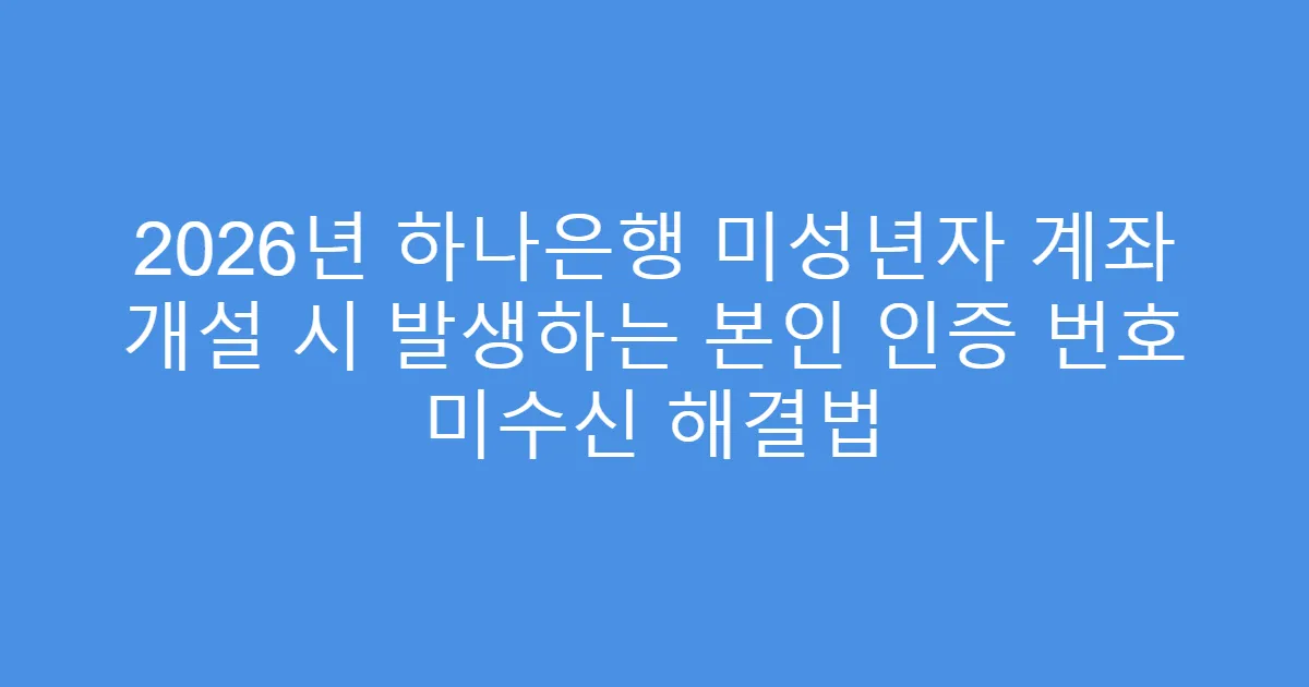 2026년 하나은행 미성년자 계좌 개설 시 발생하는 본인 인증 번호 미수신 해결법