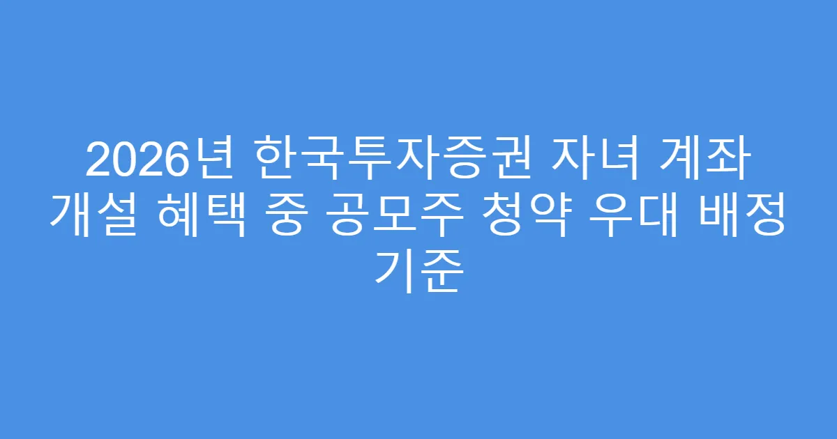 2026년 한국투자증권 자녀 계좌 개설 혜택 중 공모주 청약 우대 배정 기준