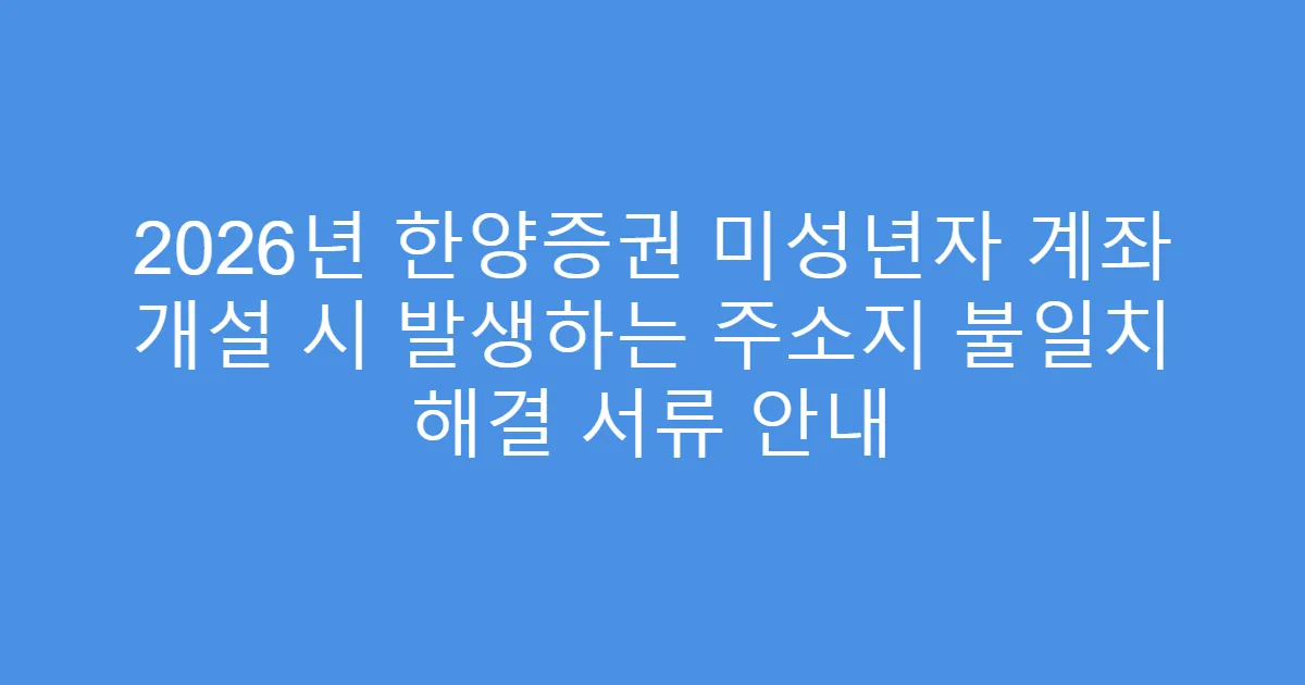 2026년 한양증권 미성년자 계좌 개설 시 발생하는 주소지 불일치 해결 서류 안내
