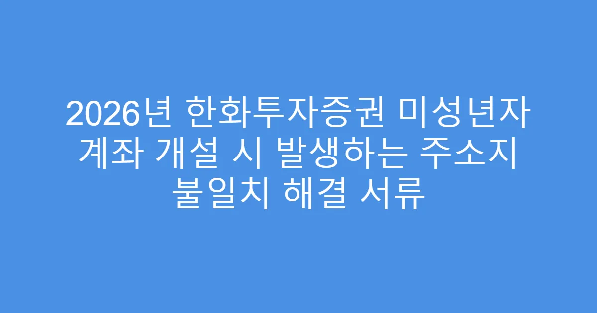 2026년 한화투자증권 미성년자 계좌 개설 시 발생하는 주소지 불일치 해결 서류