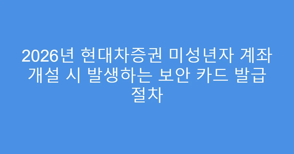 2026년 현대차증권 미성년자 계좌 개설 시 발생하는 보안 카드 발급 절차