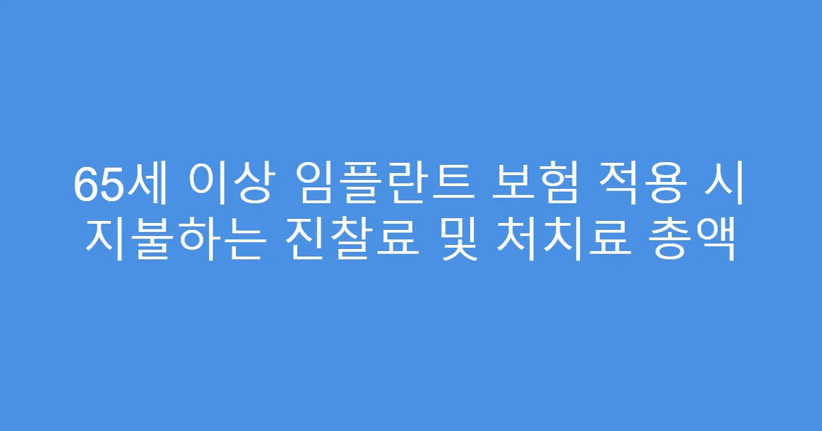 65세 이상 임플란트 보험 적용 시 지불하는 진찰료 및 처치료 총액
