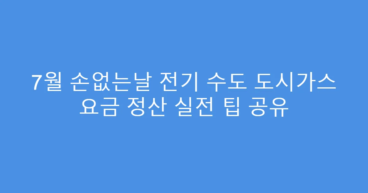 7월 손없는날 전기 수도 도시가스 요금 정산 실전 팁 공유