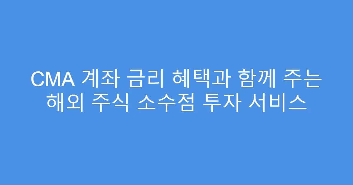 CMA 계좌 금리 혜택과 함께 주는 해외 주식 소수점 투자 서비스