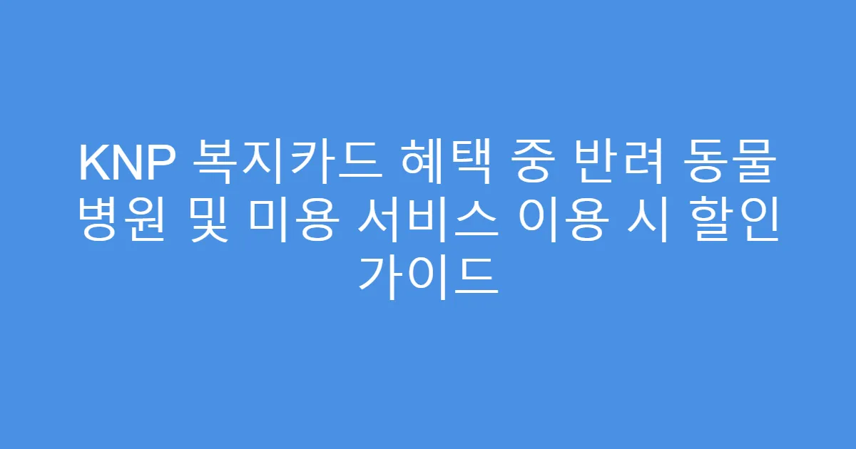 KNP 복지카드 혜택 중 반려 동물 병원 및 미용 서비스 이용 시 할인 가이드