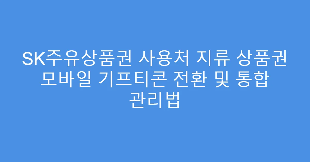SK주유상품권 사용처 지류 상품권 모바일 기프티콘 전환 및 통합 관리법