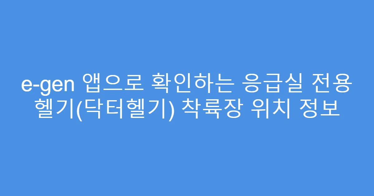 e-gen 앱으로 확인하는 응급실 전용 헬기(닥터헬기) 착륙장 위치 정보