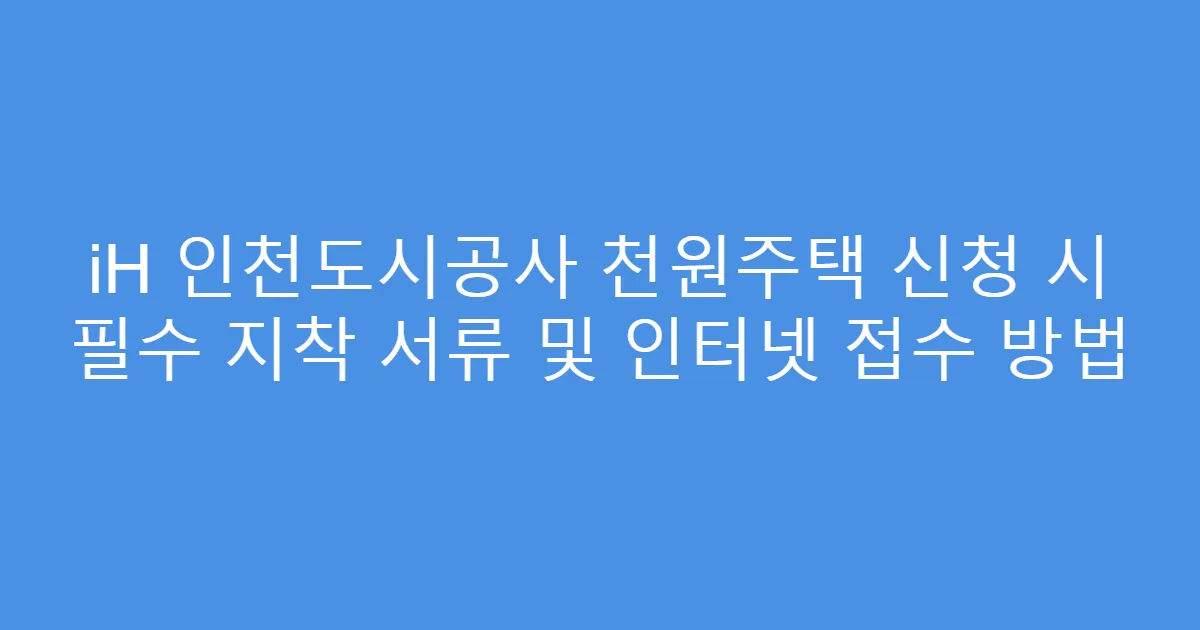 iH 인천도시공사 천원주택 신청 시 필수 지착 서류 및 인터넷 접수 방법
