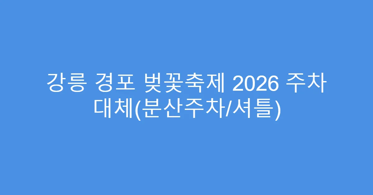 강릉 경포 벚꽃축제 2026 주차 대체(분산주차/셔틀)
