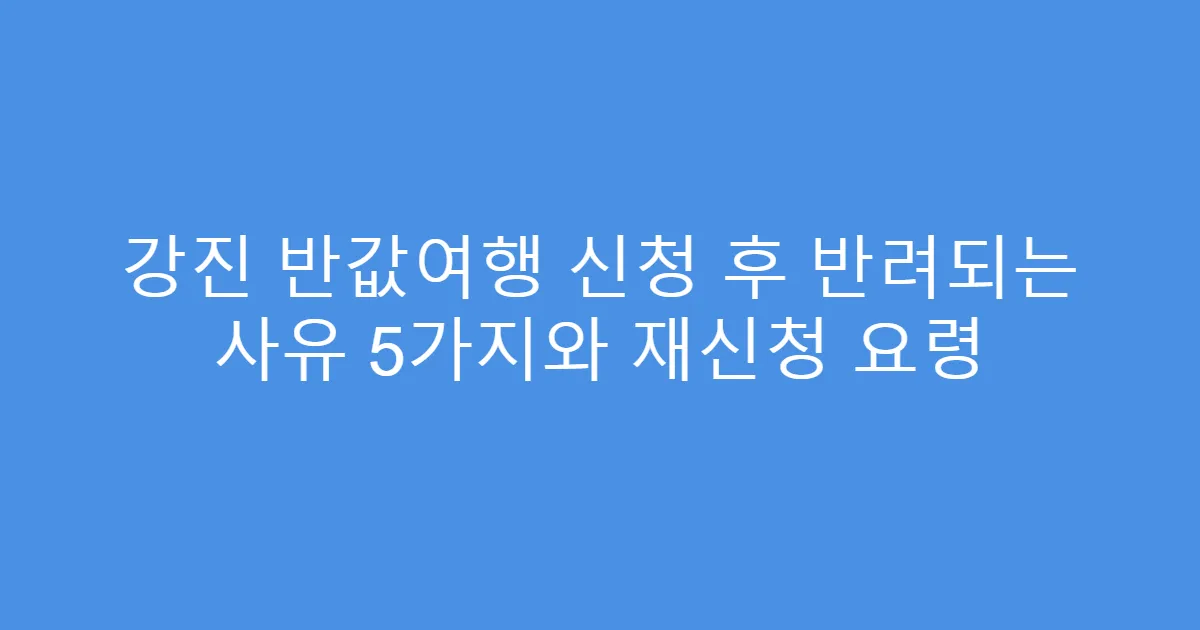 강진 반값여행 신청 후 반려되는 사유 5가지와 재신청 요령