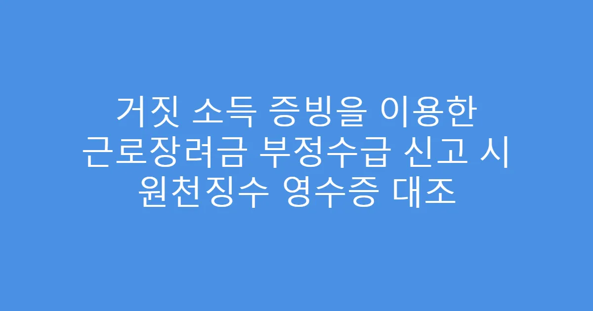 거짓 소득 증빙을 이용한 근로장려금 부정수급 신고 시 원천징수 영수증 대조
