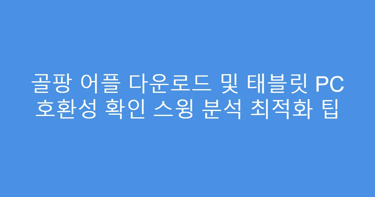 골팡 어플 다운로드 및 태블릿 PC 호환성 확인 스윙 분석 최적화 팁