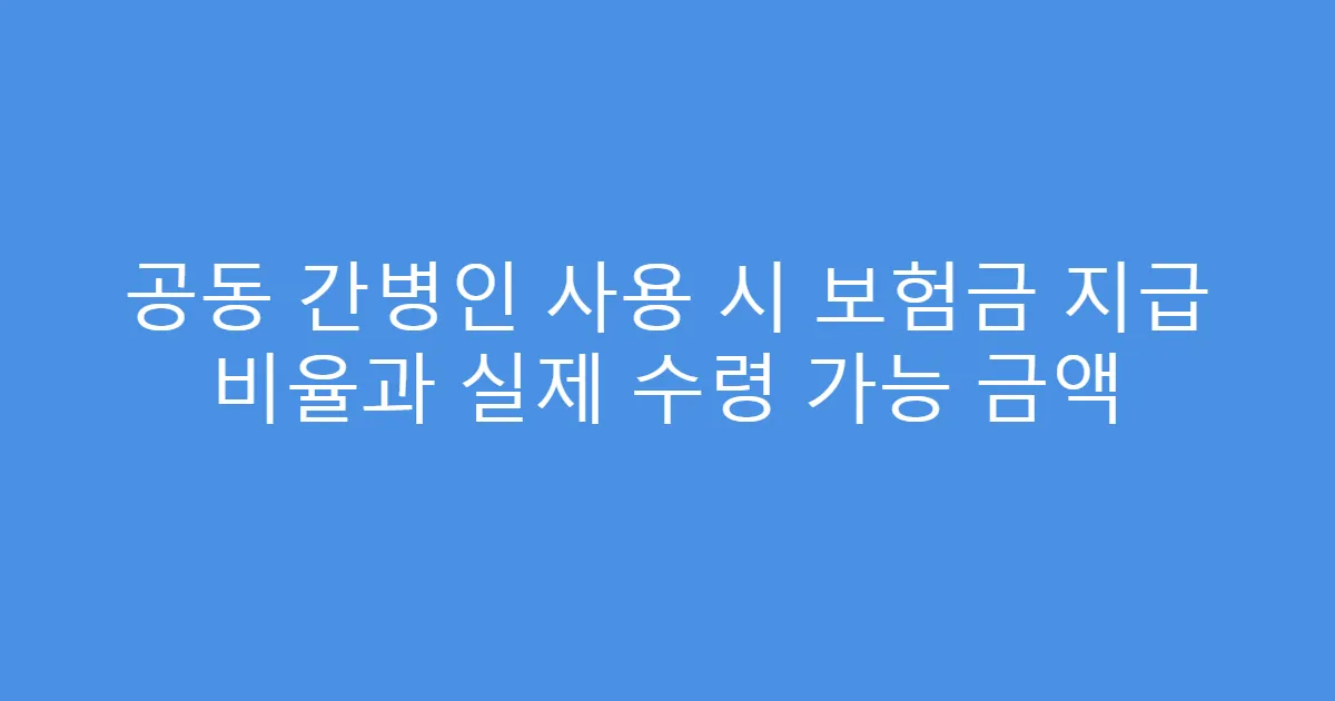 공동 간병인 사용 시 보험금 지급 비율과 실제 수령 가능 금액